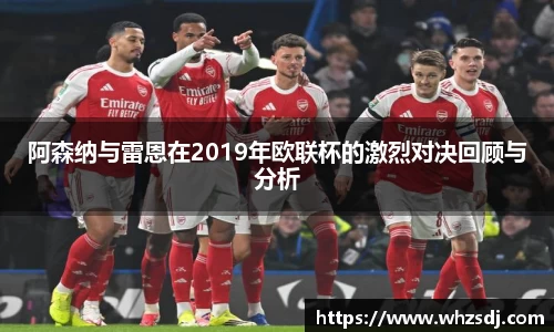 悟空体育阿森纳与雷恩在2019年欧联杯的激烈对决回顾与分析